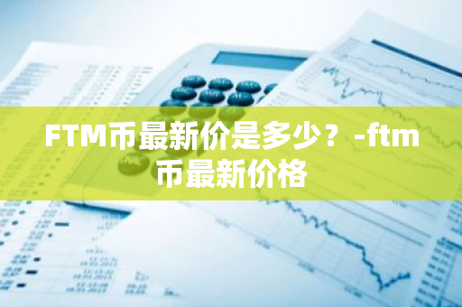 FTM币最新价是多少？-ftm币最新价格