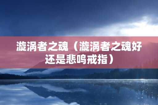 漩涡者之魂（漩涡者之魂好还是悲鸣戒指）