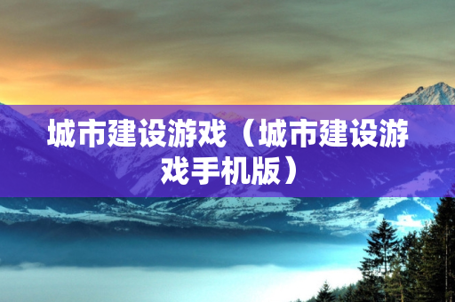 城市建设游戏（城市建设游戏手机版）