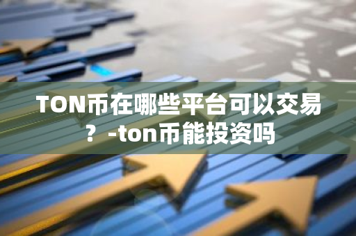 TON币在哪些平台可以交易？-ton币能投资吗