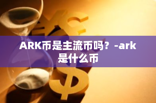 ARK币是主流币吗？-ark是什么币