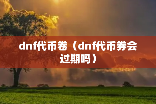 dnf代币卷（dnf代币券会过期吗）