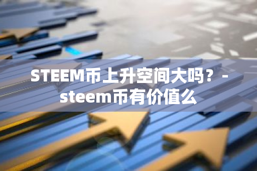 STEEM币上升空间大吗？-steem币有价值么