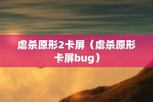 虐杀原形2卡屏（虐杀原形卡屏bug）