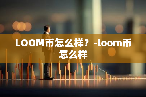 LOOM币怎么样？-loom币怎么样