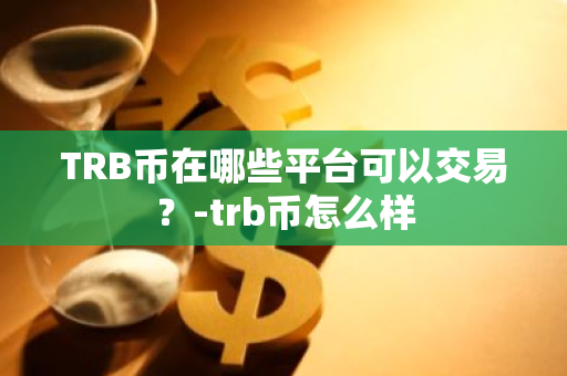 TRB币在哪些平台可以交易？-trb币怎么样