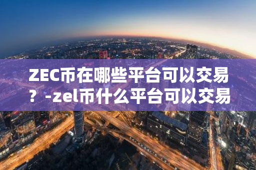 ZEC币在哪些平台可以交易？-zel币什么平台可以交易