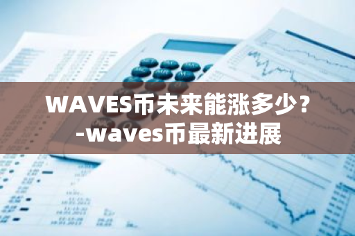 WAVES币未来能涨多少？-waves币最新进展