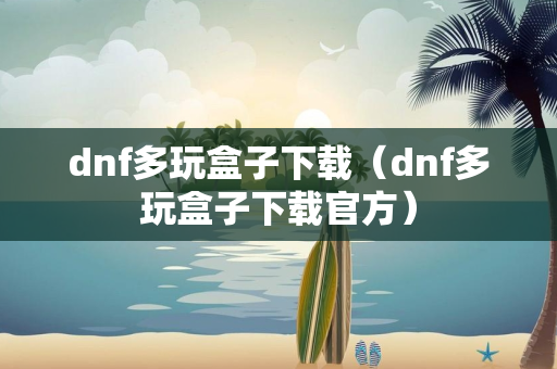 dnf多玩盒子下载（dnf多玩盒子下载官方）