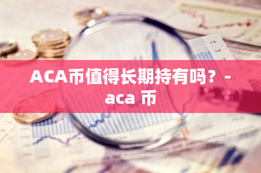 ACA币值得长期持有吗？-aca 币