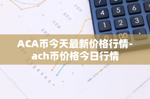 ACA币今天最新价格行情-ach币价格今日行情