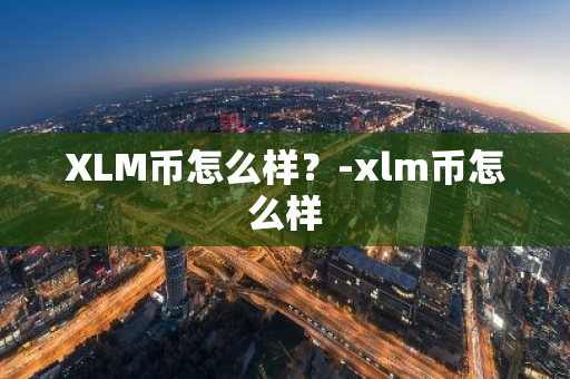 XLM币怎么样？-xlm币怎么样