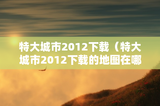 特大城市2012下载（特大城市2012下载的地图在哪）