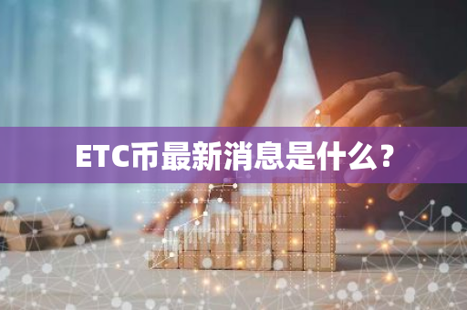 ETC币最新消息是什么？