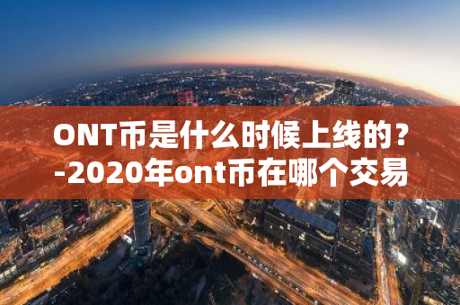 ONT币是什么时候上线的？-2020年ont币在哪个交易所