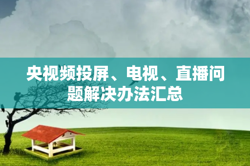 央视频投屏、电视、直播问题解决办法汇总