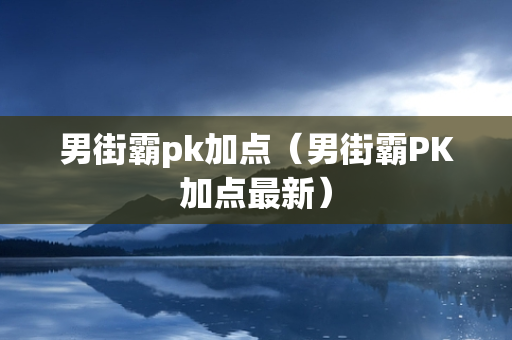 男街霸pk加点（男街霸PK加点最新）