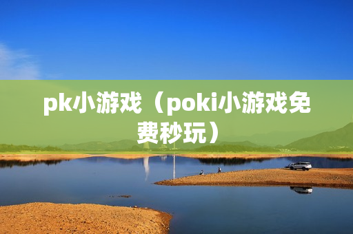 pk小游戏（poki小游戏免费秒玩）