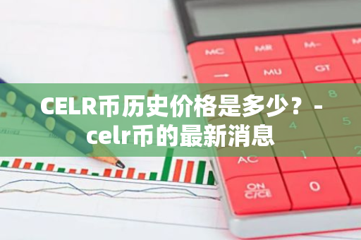 CELR币历史价格是多少？-celr币的最新消息