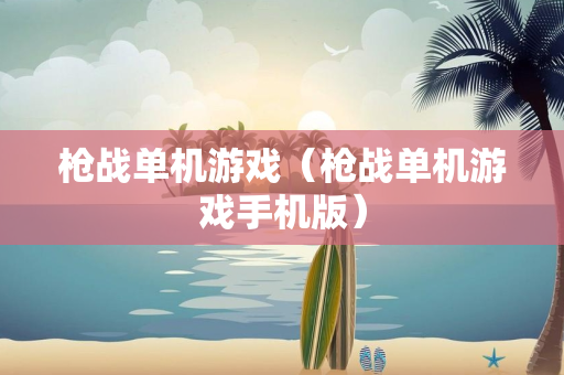 枪战单机游戏（枪战单机游戏手机版）