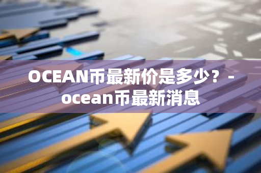 OCEAN币最新价是多少？-ocean币最新消息