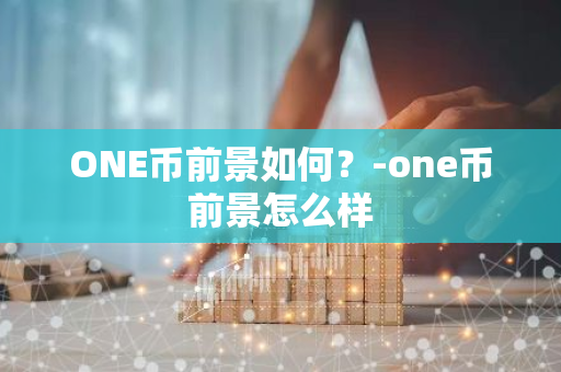 ONE币前景如何？-one币前景怎么样