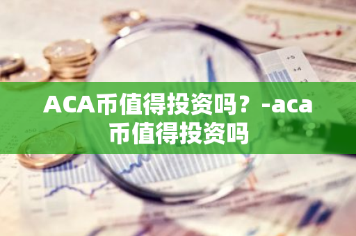 ACA币值得投资吗？-aca币值得投资吗