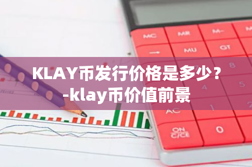 KLAY币发行价格是多少？-klay币价值前景