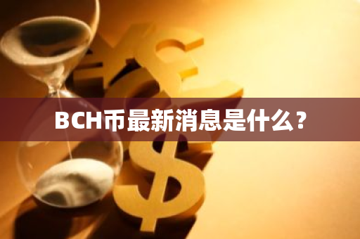 BCH币最新消息是什么？