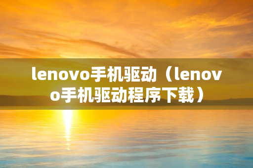 lenovo手机驱动（lenovo手机驱动程序下载）