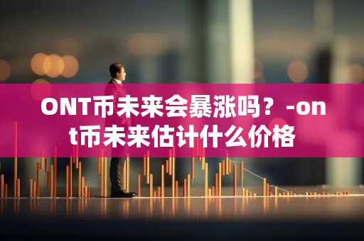 ONT币未来会暴涨吗？-ont币未来估计什么价格