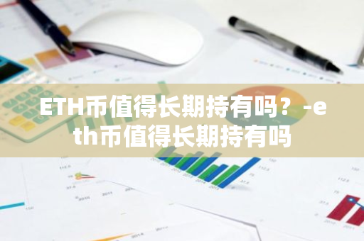 ETH币值得长期持有吗？-eth币值得长期持有吗