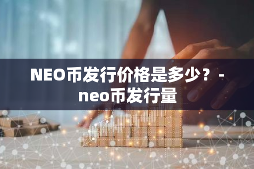 NEO币发行价格是多少？-neo币发行量