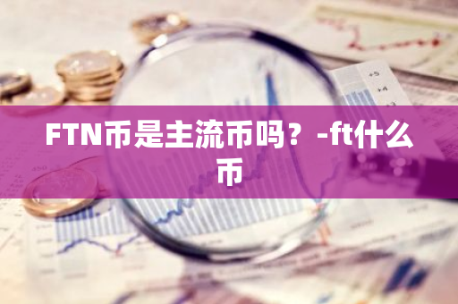 FTN币是主流币吗？-ft什么币