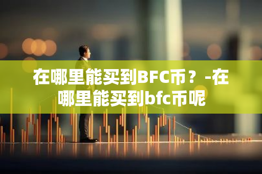 在哪里能买到BFC币？-在哪里能买到bfc币呢