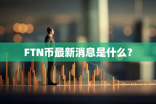 FTN币最新消息是什么？