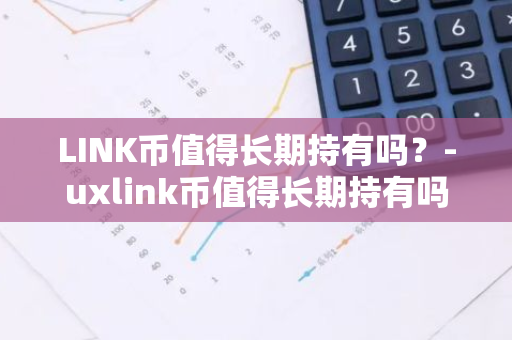 LINK币值得长期持有吗？-uxlink币值得长期持有吗