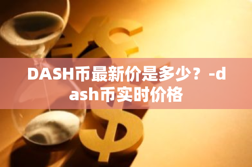 DASH币最新价是多少？-dash币实时价格