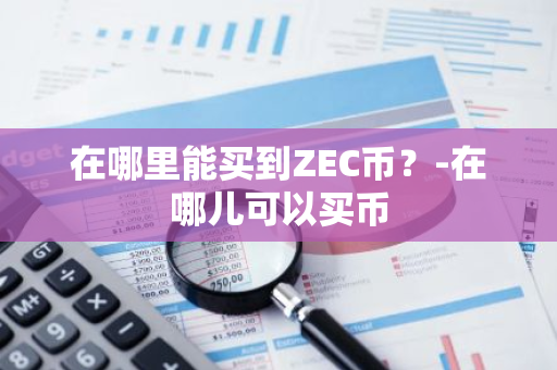 在哪里能买到ZEC币？-在哪儿可以买币