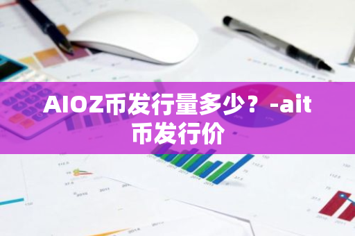 AIOZ币发行量多少？-ait币发行价