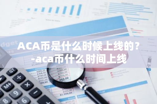 ACA币是什么时候上线的？-aca币什么时间上线