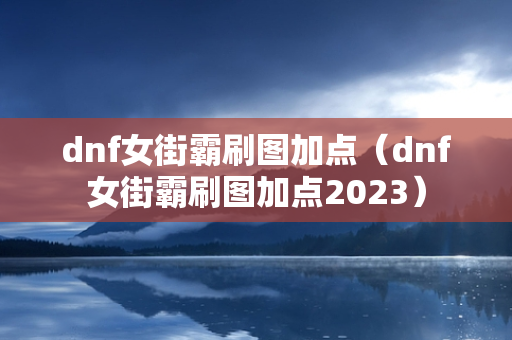 dnf女街霸刷图加点（dnf女街霸刷图加点2023）