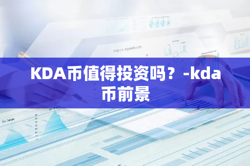 KDA币值得投资吗？-kda币前景