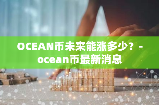 OCEAN币未来能涨多少？-ocean币最新消息