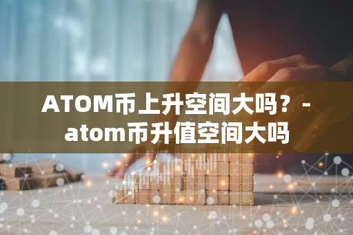 ATOM币上升空间大吗？-atom币升值空间大吗