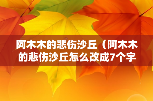 阿木木的悲伤沙丘（阿木木的悲伤沙丘怎么改成7个字）