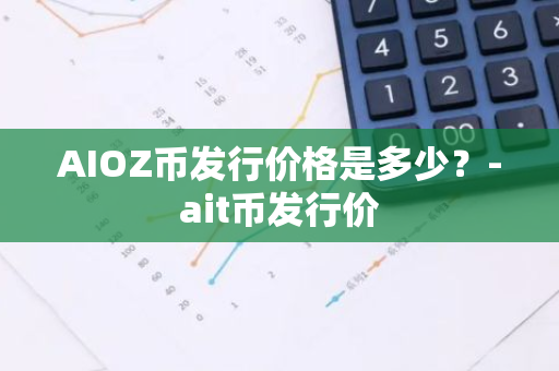 AIOZ币发行价格是多少？-ait币发行价