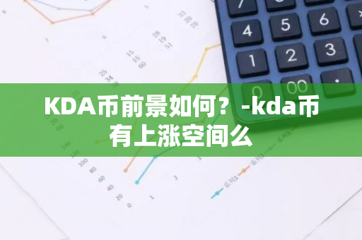 KDA币前景如何？-kda币有上涨空间么