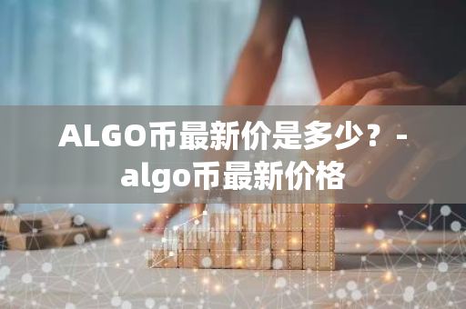 ALGO币最新价是多少？-algo币最新价格