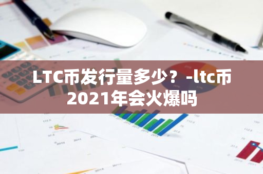 LTC币发行量多少？-ltc币2021年会火爆吗